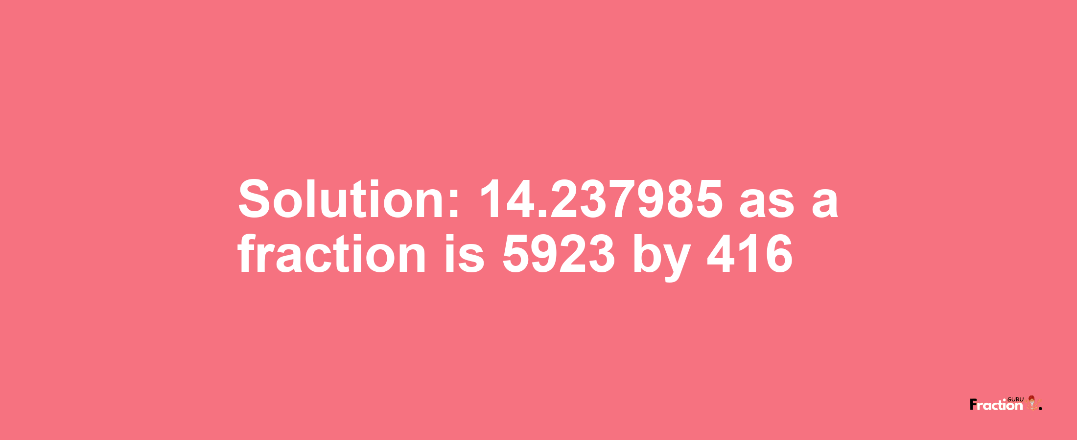 Solution:14.237985 as a fraction is 5923/416